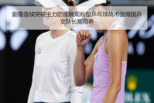 蒯曼连续突破主力防线展现新型乒乓球战术值得国乒女队长期培养